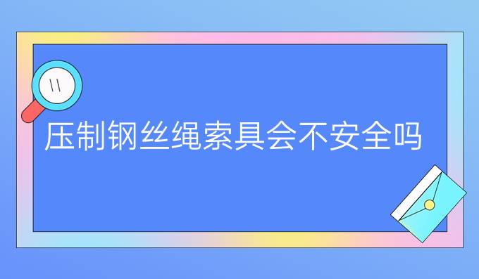 压制钢丝绳索具会不安全吗?