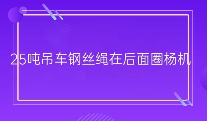 25吨吊车钢丝绳在后面圈杨机后面是顺着还是逆着