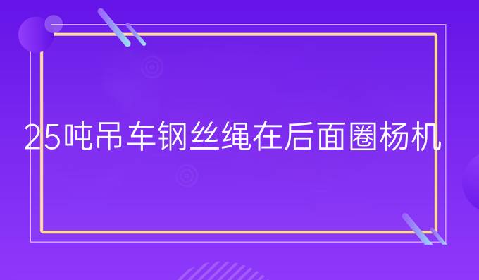 25吨吊车钢丝绳在后面圈杨机后面是顺着还是逆着