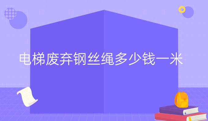 电梯废弃钢丝绳多少钱一米