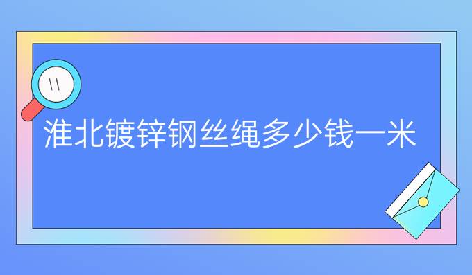 淮北镀锌钢丝绳多少钱一米