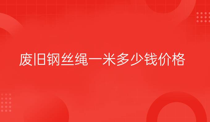 废旧钢丝绳一米多少钱价格