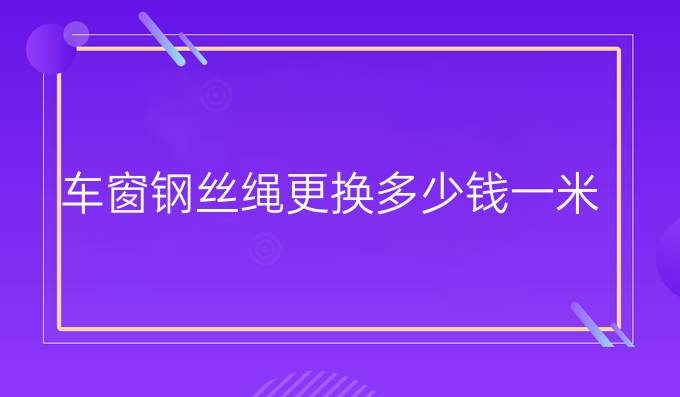 车窗钢丝绳更换多少钱一米