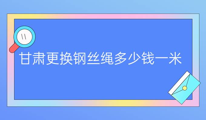 甘肃更换钢丝绳多少钱一米