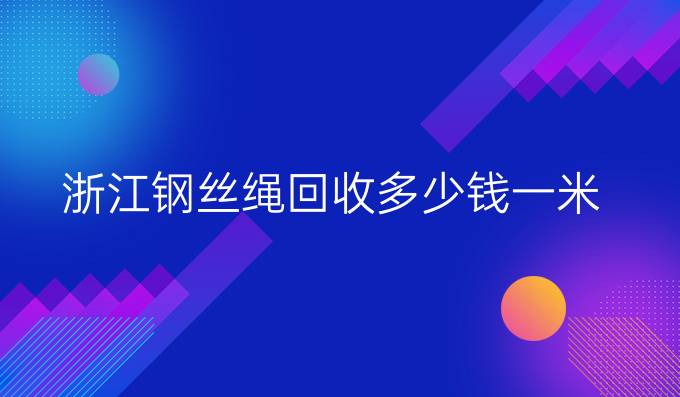 浙江钢丝绳回收多少钱一米