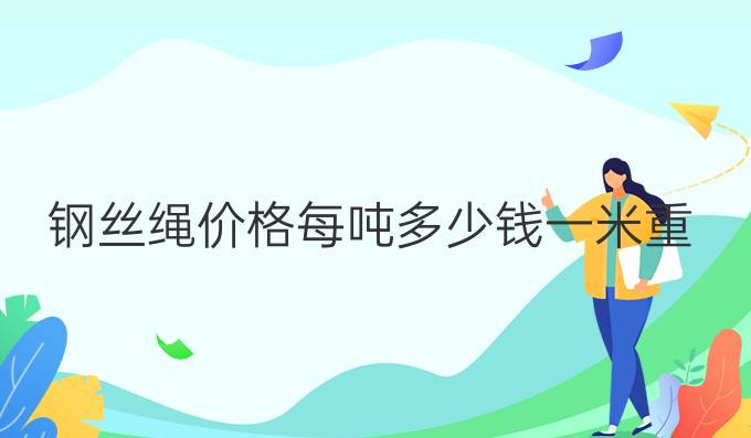 钢丝绳价格每吨多少钱一米重