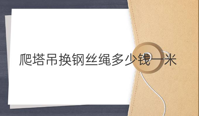 爬塔吊换钢丝绳多少钱一米