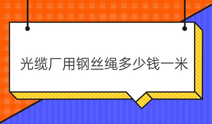 光缆厂用钢丝绳多少钱一米