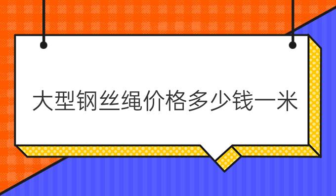 大型钢丝绳价格多少钱一米