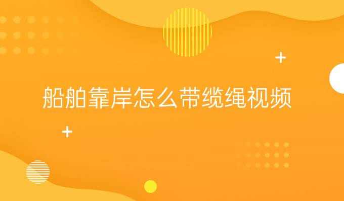 船舶靠岸怎么带缆绳视频