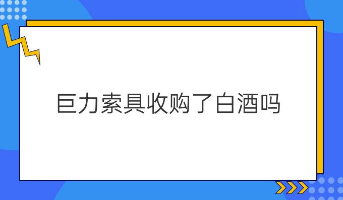 巨力索具收购了白酒吗