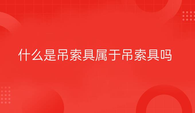 什么是吊索具属于吊索具吗