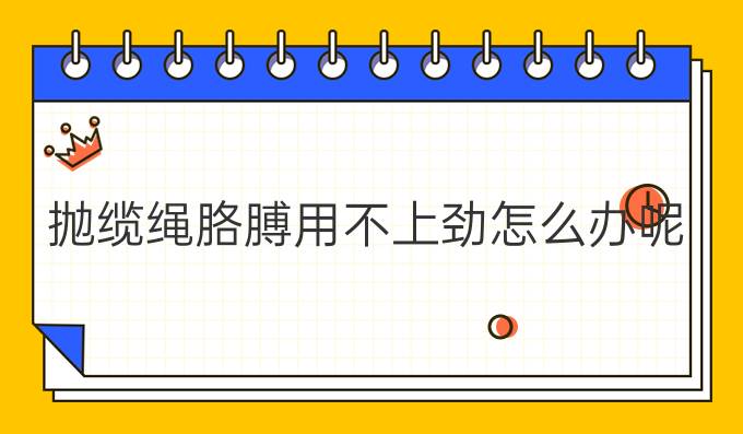 抛缆绳胳膊用不上劲怎么办呢