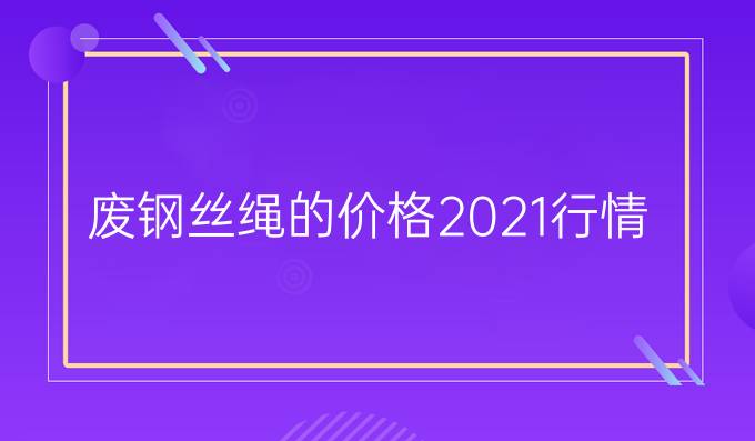 废钢丝绳的价格2021行情