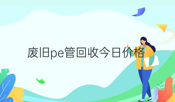 废旧pe管回收今日价格