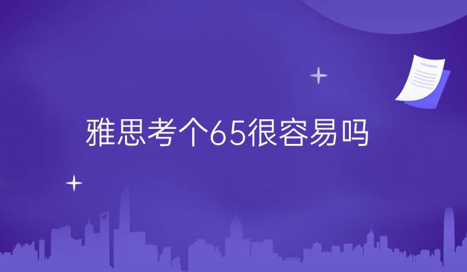 雅思考个6.5很容易吗