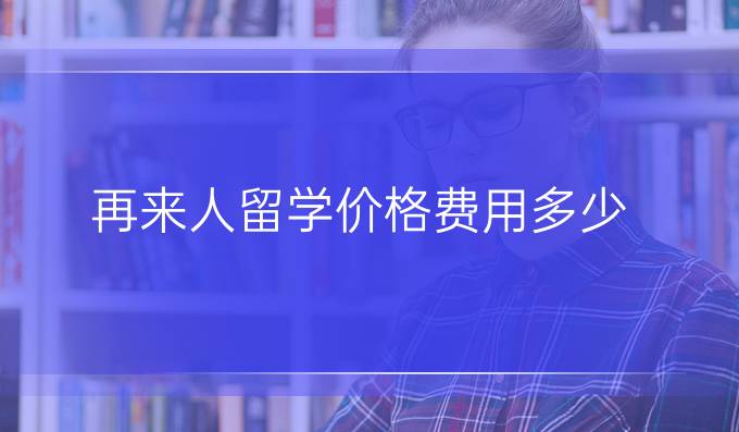 再来人留学价格费用多少