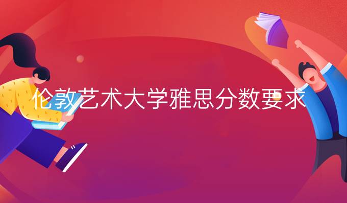 伦敦艺术大学雅思分数要求