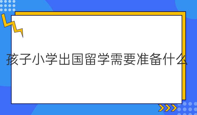 孩子小学出国留学需要准备什么
