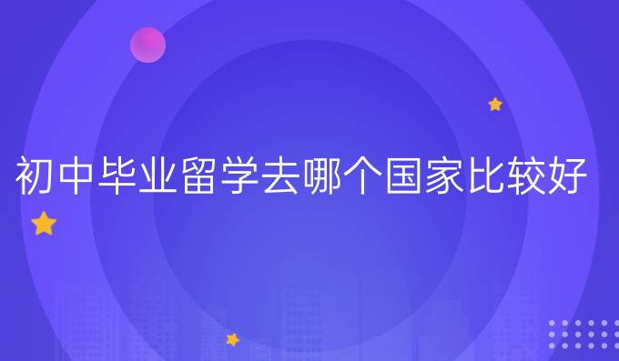 初中毕业留学去哪个国家比较好