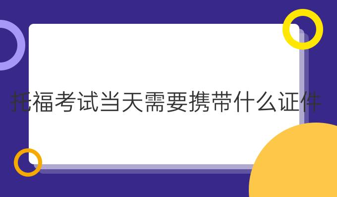 托福考试当天需要携带什么证件