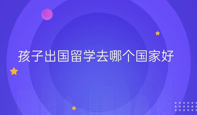 孩子出国留学去哪个国家好
