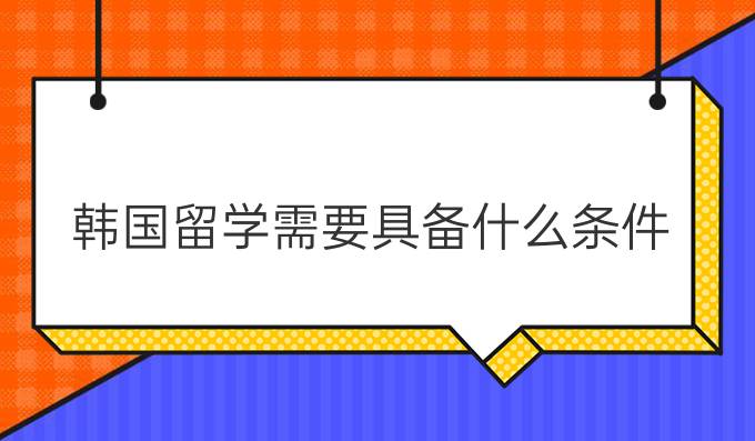 韩国留学需要具备什么条件