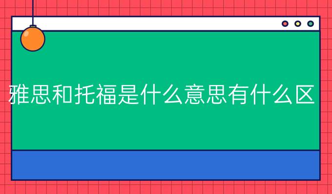 雅思和托福是什么意思有什么区别