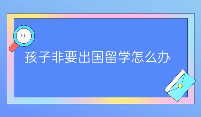 孩子非要出国留学怎么办