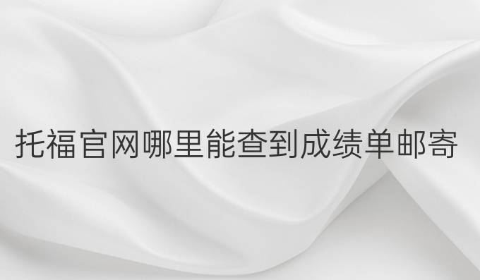 托福官网哪里能查到成绩单邮寄