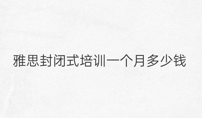 雅思封闭式培训一个月多少钱
