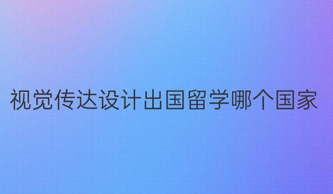 视觉传达设计出国留学哪个国家好