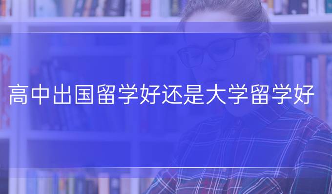 高中出国留学好还是大学留学好