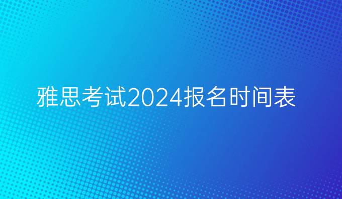 雅思考试2024报名时间表