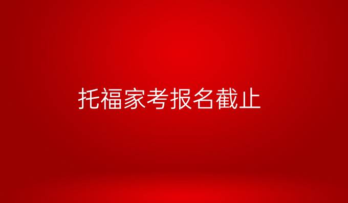托福家考报名截止