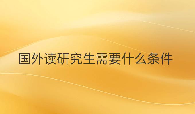 国外读研究生需要什么条件