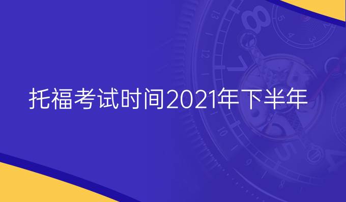 托福考试时间2021年下半年