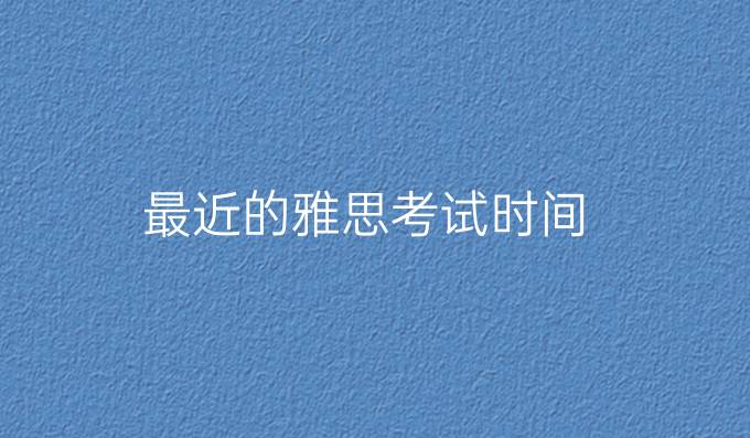 最近的雅思考试时间