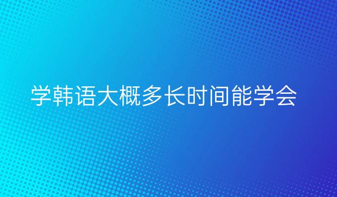 学韩语大概多长时间能学会