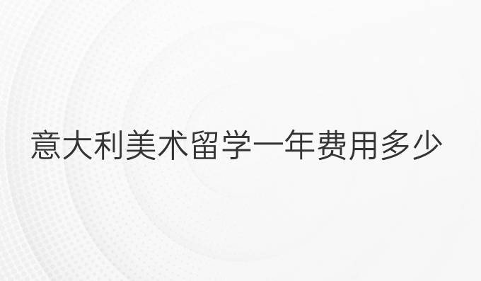意大利美术留学一年费用多少