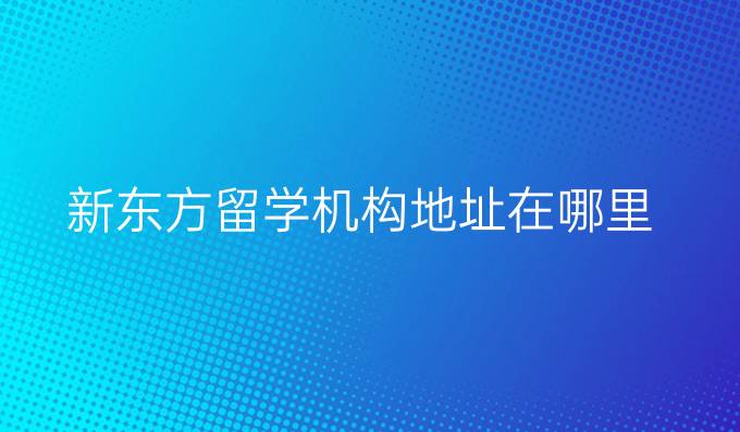 新东方留学机构地址在哪里