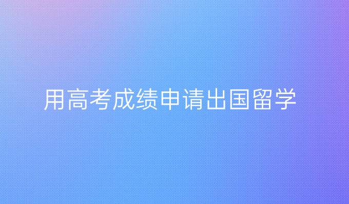 用高考成绩申请出国留学