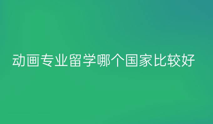 动画专业留学哪个国家比较好