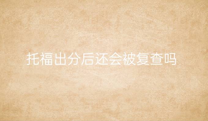 托福出分后还会被复查吗