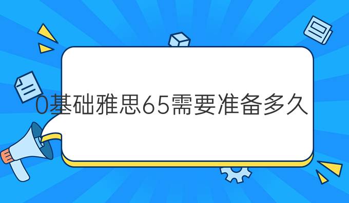 0基础雅思6.5需要准备多久