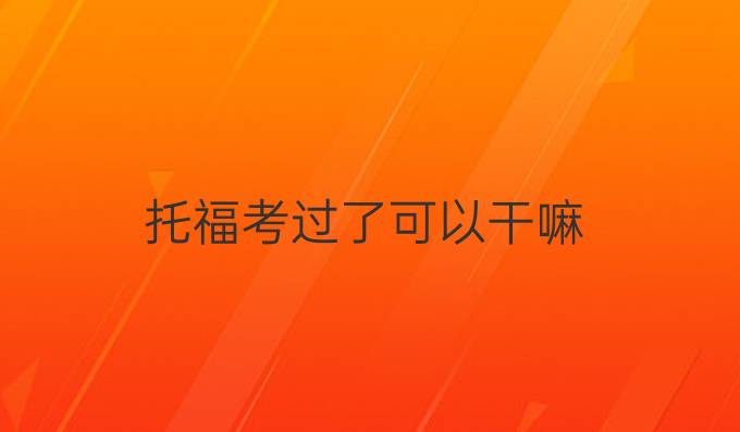 托福考过了可以干嘛