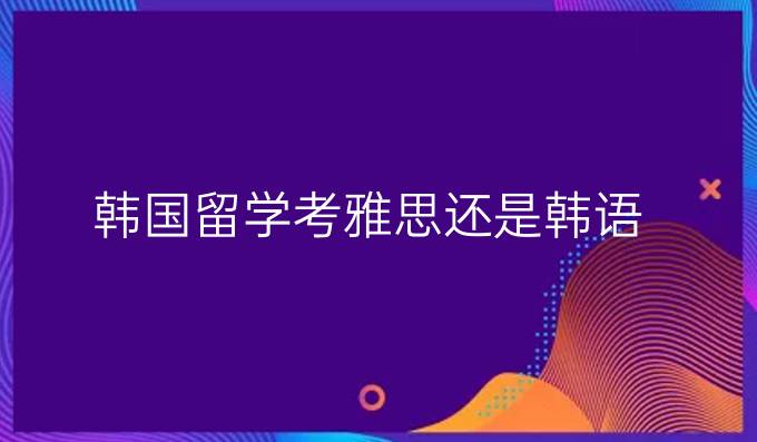 韩国留学考雅思还是韩语