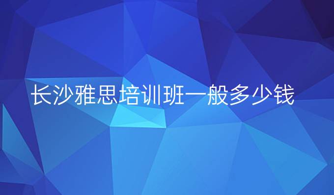 长沙雅思培训班一般多少钱
