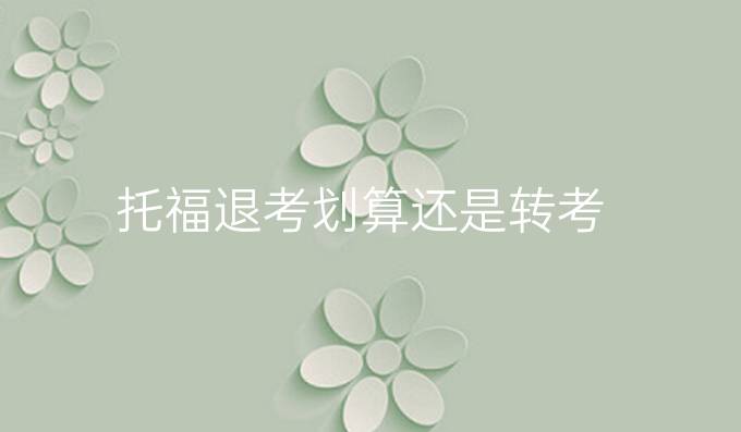 托福退考划算还是转考