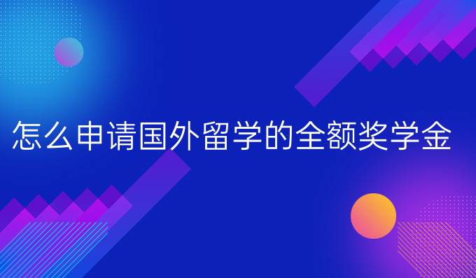 怎么申请国外留学的全额奖学金